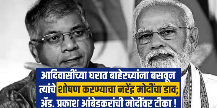 आदिवासींच्या घरात बाहेरच्यांना बसवून त्यांचे शोषण करण्याचा नरेंद्र मोदींचा डाव;ॲड. प्रकाश आंबेडकरांची मोदींवर टीका !