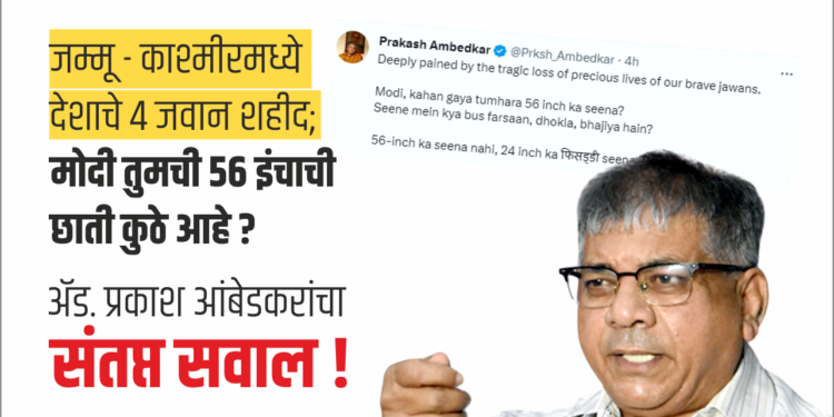 जम्मू – काश्मीरमध्ये देशाचे ४ जवान शहीद; मोदी तुमची ५६ इंचाची छाती कुठे आहे ? ॲड. प्रकाश आंबेडकरांचा संतप्त सवाल !