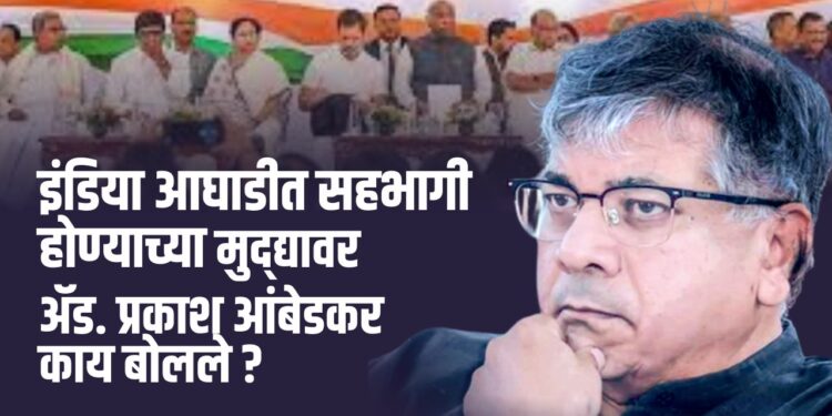 इंडिया आघाडीत सहभागी होण्याच्या मुद्द्यावर ॲड. प्रकाश आंबेडकर काय बोलले ?