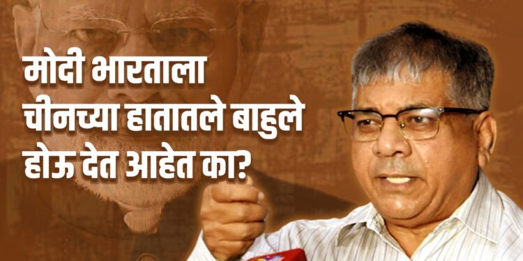 मोदी भारताला चीनच्या हातातले बाहुले होऊ देत आहेत का? -ॲड. प्रकाश आंबेडकर