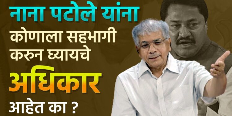 नाना पटोले यांना कोणाला सहभागी करुन घ्यायचे अधिकार आहेत का ? – प्रकाश आंबेडकर