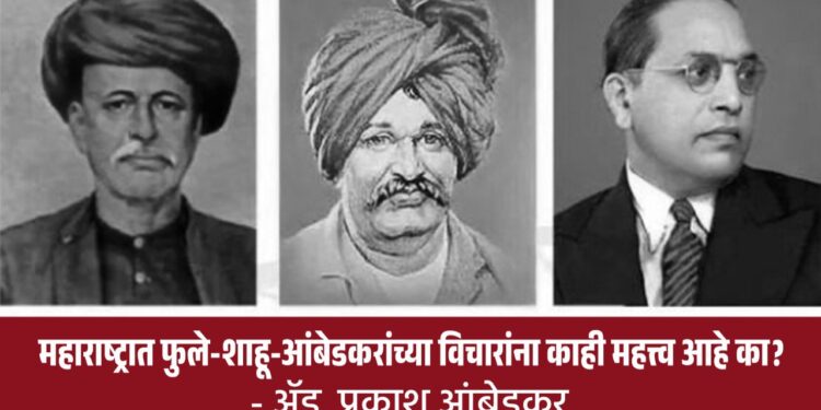 महाराष्ट्रात फुले-शाहू-आंबेडकरांच्या विचारांना काही महत्त्व आहे का? – ॲड. प्रकाश आंबेडकर