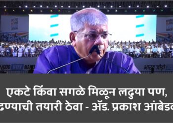 एकटे किंवा सगळे मिळून लढुया पण, लढण्याची तयारी ठेवा – ॲड. प्रकाश आंबेडकर