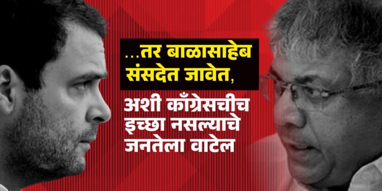 …तर बाळासाहेब संसदेत जावेत, अशी काँग्रेसचीच इच्छा नसल्याचे जनतेला वाटेल
