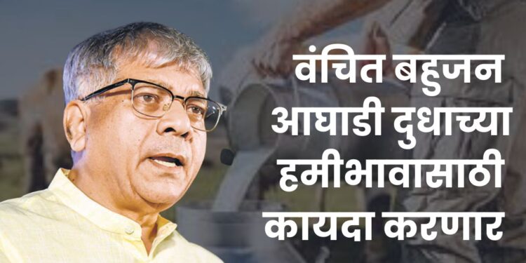 वंचित बहुजन आघाडी दुधाच्या हमीभावासाठी कायदा करणार – ॲड. प्रकाश आंबेडकर