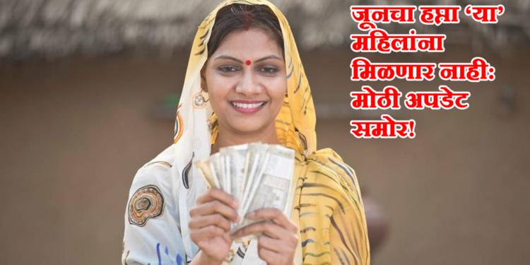 लाडकी बहीण योजनेचा जूनचा हप्ता 'या' महिलांना मिळणार नाही: मोठी अपडेट समोर!