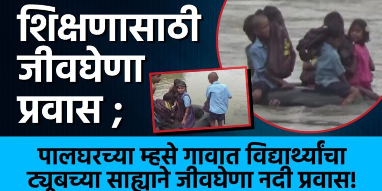 शिक्षणासाठी जीवघेणा प्रवास ; पालघरच्या म्हसे गावात विद्यार्थ्यांचा ट्यूबच्या साह्याने जीवघेणा नदी प्रवास!