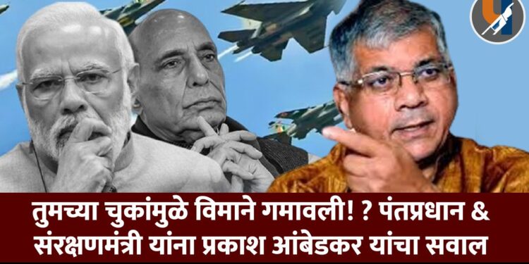 Operation Sindoor वरून प्रकाश आंबेडकरांचा मोदी सरकारवर गंभीर आरोप हवाई दलाने गमावली विमाने?