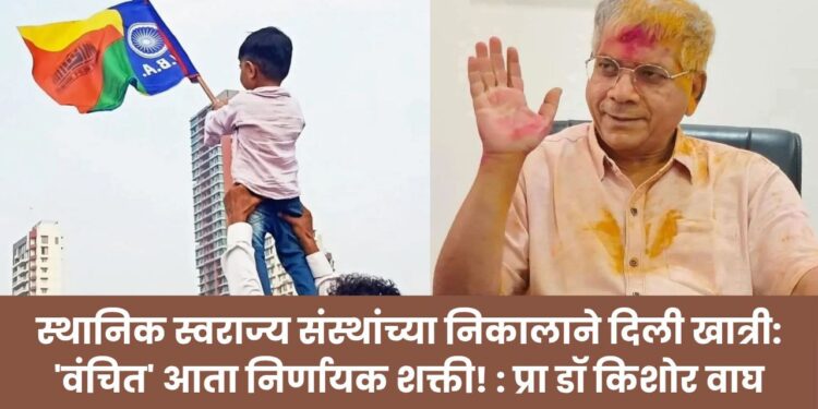 स्थानिक स्वराज्य संस्थांच्या निकालाने दिली खात्री: ‘वंचित’ आता निर्णायक शक्ती – प्रा. डॉ किशोर वाघ