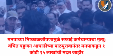 मनपाच्या निष्काळजीपणामुळे सफाई कर्मचाऱ्याचा मृत्यू; वंचित बहुजन आघाडीच्या पाठपुरावानंतर मनपाकडून १ कोटी १५ लाखांची मदत जाहीर