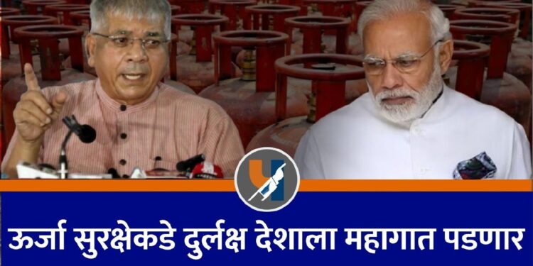 ऊर्जा सुरक्षेकडे दुर्लक्ष देशाला महागात पडणार