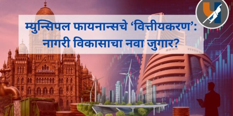 म्युन्सिपल फायनान्सचे ‘वित्तीयकरण’: नागरी विकासाचा नवा जुगार?